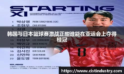 韩国与日本篮球赛激战正酣谁能在亚运会上夺得桂冠