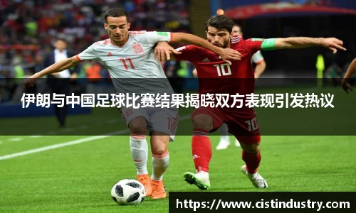 伊朗与中国足球比赛结果揭晓双方表现引发热议