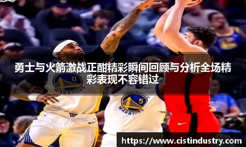 勇士与火箭激战正酣精彩瞬间回顾与分析全场精彩表现不容错过